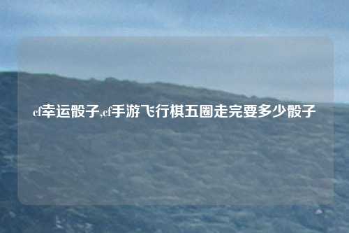 cf幸运骰子,cf手游飞行棋五圈走完要多少骰子