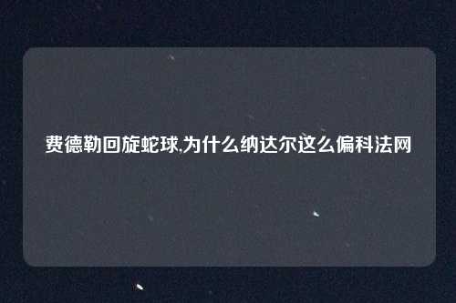 费德勒回旋蛇球,为什么纳达尔这么偏科法网
