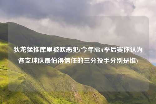 狄龙猛推库里被吹恶犯(今年NBA季后赛你认为各支球队最值得信任的三分投手分别是谁)