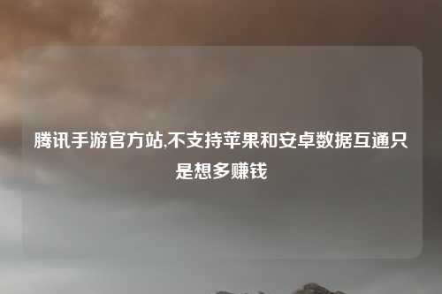 腾讯手游官方站,不支持苹果和安卓数据互通只是想多赚钱