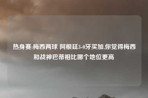 热身赛:梅西两球 阿根廷3-0牙买加,你觉得梅西和战神巴蒂相比哪个地位更高