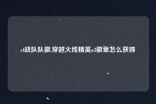cf战队队徽,穿越火线精英a3徽章怎么获得