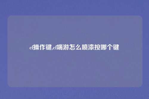 cf操作键,cf端游怎么喷漆按哪个键