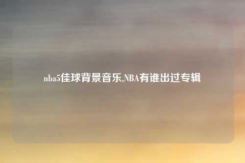 nba5佳球背景音乐,NBA有谁出过专辑