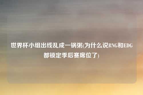世界杯小组出线乱成一锅粥(为什么说RNG和EDG都锁定季后赛席位了)