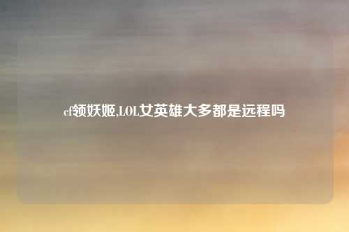 cf领妖姬,LOL女英雄大多都是远程吗