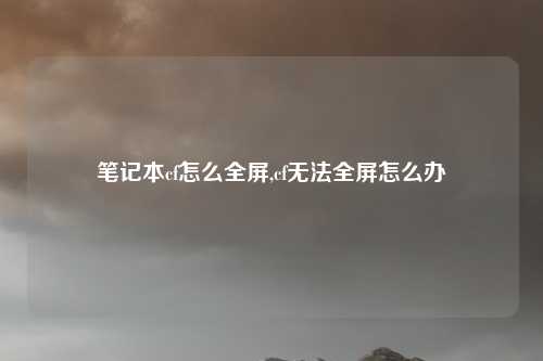 笔记本cf怎么全屏,cf无法全屏怎么办