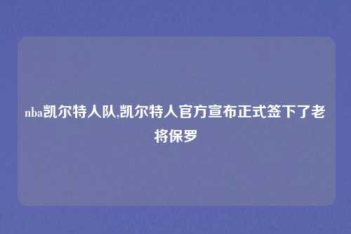 nba凯尔特人队,凯尔特人官方宣布正式签下了老将保罗