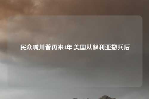民众喊川普再来4年,美国从叙利亚撤兵后