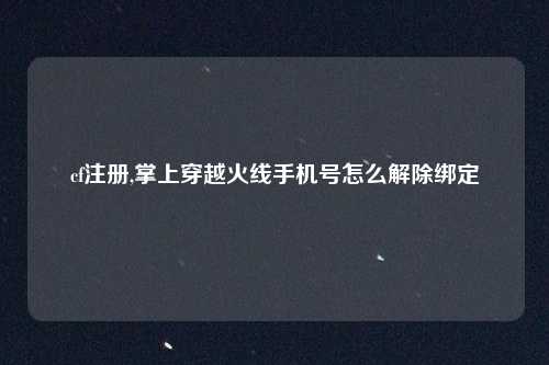 cf注册,掌上穿越火线手机号怎么解除绑定