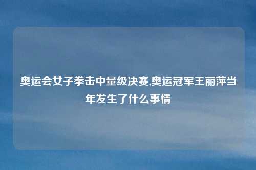 奥运会女子拳击中量级决赛,奥运冠军王丽萍当年发生了什么事情