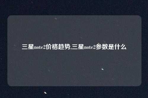 三星note2价格趋势,三星note2参数是什么