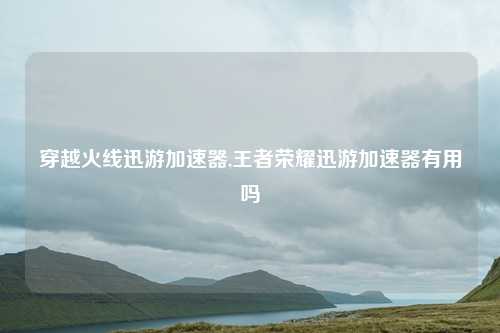 穿越火线迅游加速器,王者荣耀迅游加速器有用吗