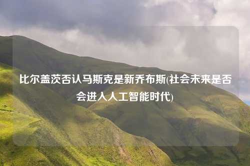 比尔盖茨否认马斯克是新乔布斯(社会未来是否会进入人工智能时代)