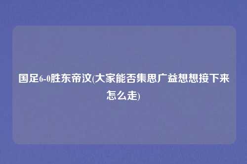 国足6-0胜东帝汶(大家能否集思广益想想接下来怎么走)