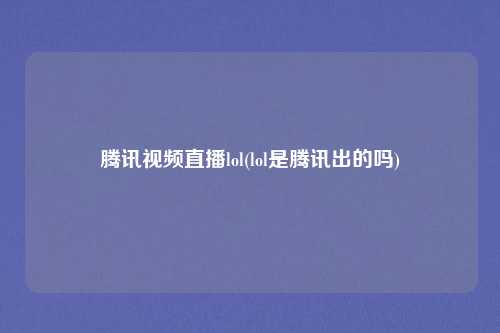 腾讯视频直播lol(lol是腾讯出的吗)