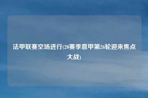 法甲联赛空场进行(20赛季意甲第26轮迎来焦点大战)