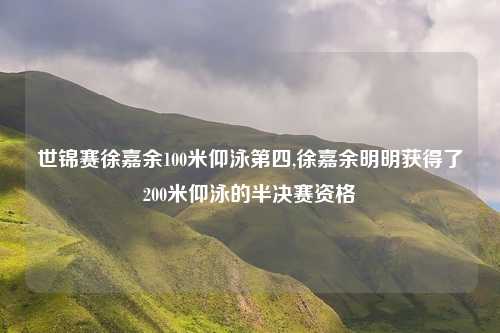 世锦赛徐嘉余100米仰泳第四,徐嘉余明明获得了200米仰泳的半决赛资格