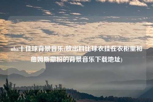 nba十佳球背景音乐(放出科比球衣挂在衣柜里和詹姆斯撒粉的背景音乐下载地址)