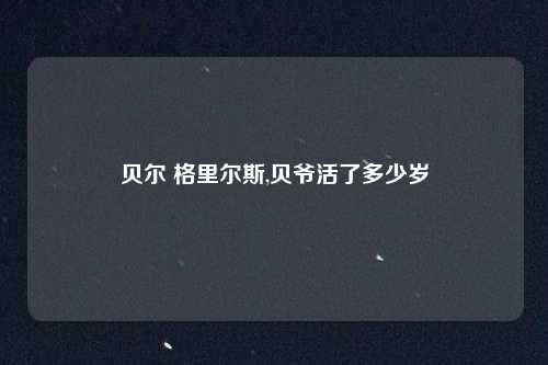 贝尔 格里尔斯,贝爷活了多少岁