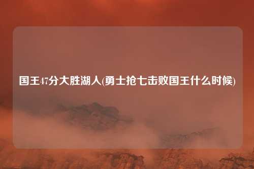国王47分大胜湖人(勇士抢七击败国王什么时候)