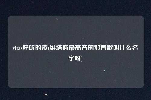 vitas好听的歌(维塔斯最高音的那首歌叫什么名字呀)