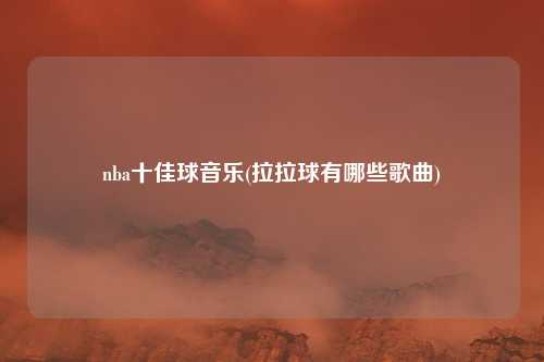 nba十佳球音乐(拉拉球有哪些歌曲)