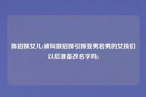 陈招娣女儿(被叫做招娣引娣亚男若男的女孩们以后准备改名字吗)