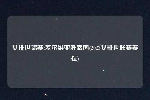 女排世锦赛:塞尔维亚胜泰国(2023女排世联赛赛程)