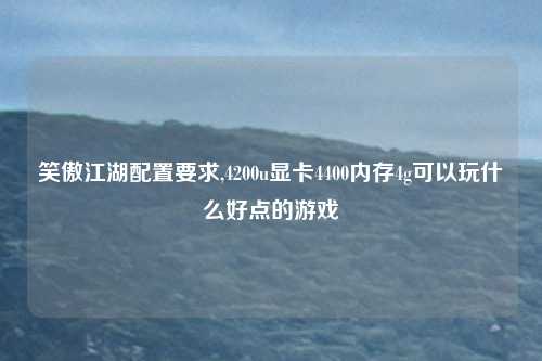 笑傲江湖配置要求,4200u显卡4400内存4g可以玩什么好点的游戏