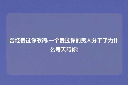 曾经爱过你歌词(一个爱过你的男人分手了为什么每天骂你)