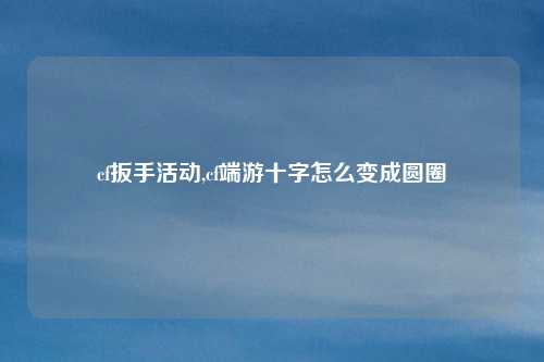 cf扳手活动,cf端游十字怎么变成圆圈