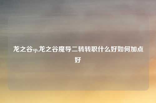 龙之谷sp,龙之谷魔导二转转职什么好如何加点好