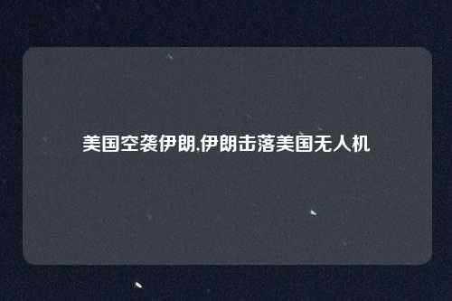 美国空袭伊朗,伊朗击落美国无人机