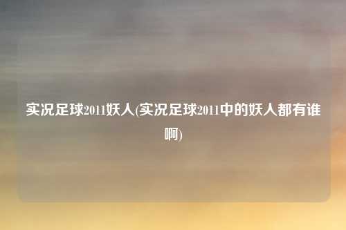 实况足球2011妖人(实况足球2011中的妖人都有谁啊)
