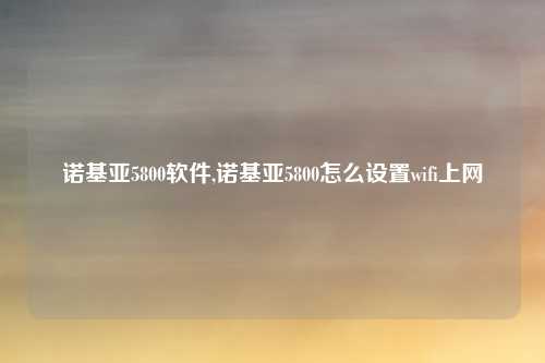 诺基亚5800软件,诺基亚5800怎么设置wifi上网