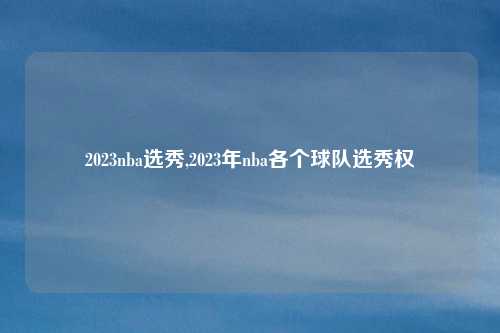 2023nba选秀,2023年nba各个球队选秀权
