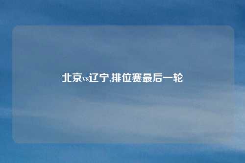 北京vs辽宁,排位赛最后一轮