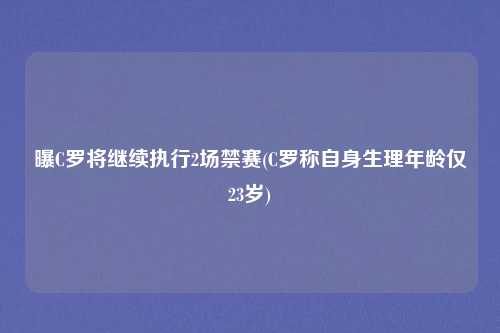 曝C罗将继续执行2场禁赛(C罗称自身生理年龄仅23岁)