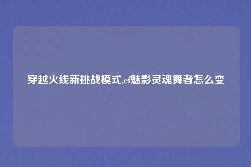 穿越火线新挑战模式,cf魅影灵魂舞者怎么变
