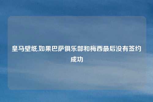 皇马壁纸,如果巴萨俱乐部和梅西最后没有签约成功