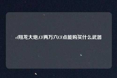 cf翔龙大炮,CF两万六CF点能购买什么武器
