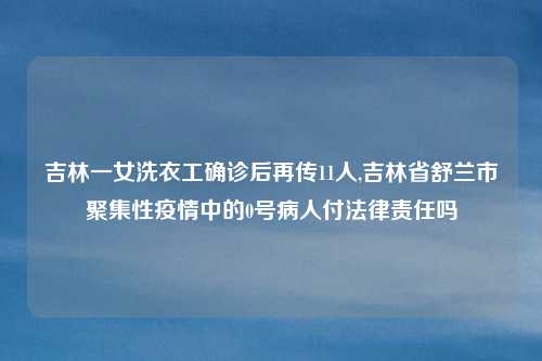 吉林一女洗衣工确诊后再传11人,吉林省舒兰市聚集性疫情中的0号病人付法律责任吗
