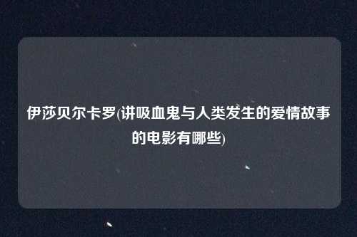 伊莎贝尔卡罗(讲吸血鬼与人类发生的爱情故事的电影有哪些)