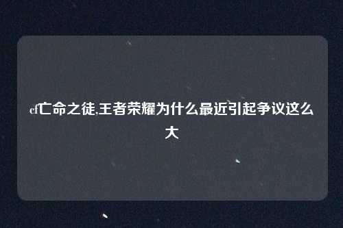 cf亡命之徒,王者荣耀为什么最近引起争议这么大