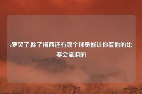 c罗哭了,除了梅西还有哪个球员能让你看他的比赛会流泪的