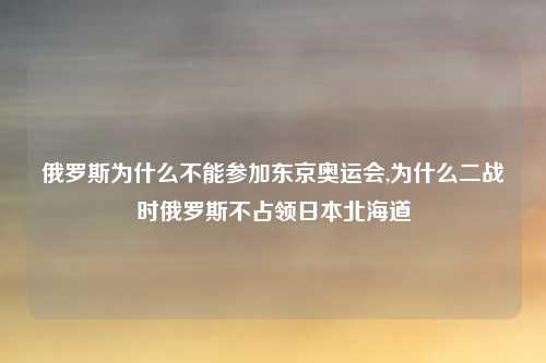 俄罗斯为什么不能参加东京奥运会,为什么二战时俄罗斯不占领日本北海道