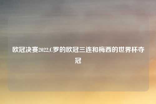 欧冠决赛2022,C罗的欧冠三连和梅西的世界杯夺冠