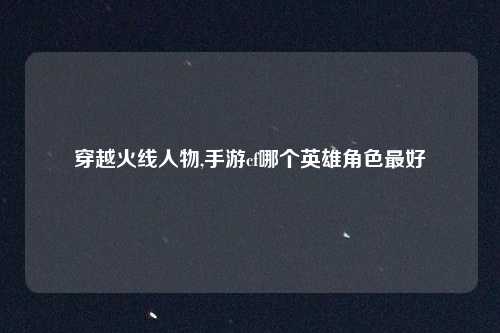 穿越火线人物,手游cf哪个英雄角色最好