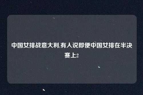 中国女排战意大利,有人说即便中国女排在半决赛上2